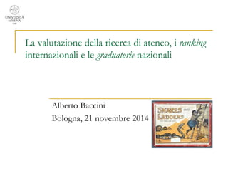 La valutazione della ricerca di ateneo, i ranking 
internazionali e le graduatorie nazionali 
Alberto Baccini 
Bologna, 21 novembre 2014 
 