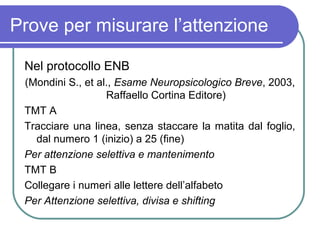 Prove per misurare l’attenzione
Nel protocollo ENB
(Mondini S., et al., Esame Neuropsicologico Breve, 2003,
Raffaello Cort...