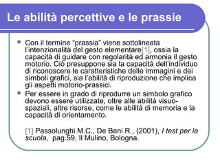 Le abilità percettive e le prassie
 Con il termine “prassia” viene sottolineata
l’intenzionalità del gesto elementare[1],...