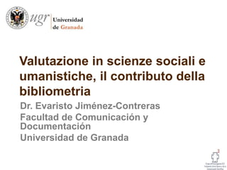 Valutazione in scienze sociali e
umanistiche, il contributo della
bibliometria
Dr. Evaristo Jiménez-Contreras
Facultad de Comunicación y
Documentación
Universidad de Granada
1
 