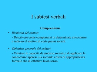 I subtest verbali
Comprensione
• Richiesta del subtest
- Descrivere come comportarsi in determinate circostanze
e indicare...