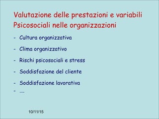 10/11/15
Valutazione delle prestazioni e variabili
Psicosociali nelle organizzazioni
- Cultura organizzativa
- Clima organizzativo
- Rischi psicosociali e stress
- Soddisfazione del cliente
- Soddisfazione lavorativa
- ….
 