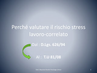Perché valutare il rischio stress
lavoro-correlato
Dal : D.Lgs. 626/94
Al : T.U 81/08
1Dott. Maurizio Parolin Psicologo clinico
 