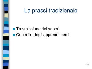 26
La prassi tradizionale
 Trasmissione dei saperi
 Controllo degli apprendimenti
 