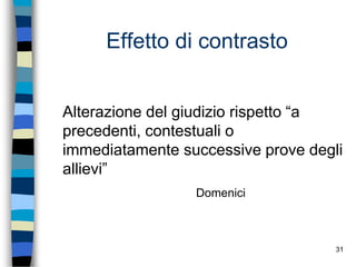 31
Effetto di contrasto
Alterazione del giudizio rispetto “a
precedenti, contestuali o
immediatamente successive prove degli
allievi”
Domenici
 
