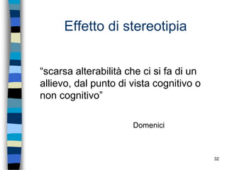 32
Effetto di stereotipia
“scarsa alterabilità che ci si fa di un
allievo, dal punto di vista cognitivo o
non cognitivo”
Domenici
 