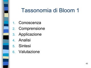 43
Tassonomia di Bloom 1
1. Conoscenza
2. Comprensione
3. Applicazione
4. Analisi
5. Sintesi
6. Valutazione
 