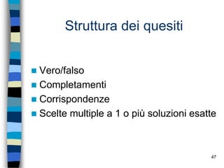 47
Struttura dei quesiti
 Vero/falso
 Completamenti
 Corrispondenze
 Scelte multiple a 1 o più soluzioni esatte
 