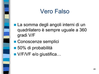 48
Vero Falso
 La somma degli angoli interni di un
quadrilatero è sempre uguale a 360
gradi V/F
 Conoscenze semplici
 50% di probabilità
 V/F/VF e/o giustifica…
 