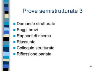64
Prove semistrutturate 3
 Domande strutturate
 Saggi brevi
 Rapporti di ricerca
 Riassunto
 Colloquio strutturato
 Riflessione parlata
 