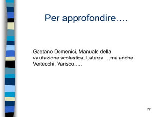 77
Per approfondire….
Gaetano Domenici, Manuale della
valutazione scolastica, Laterza …ma anche
Vertecchi, Varisco…..
 