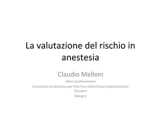 La valutazione del rischio in
anestesia
Claudio Melloni
Libero professionista
Consulente di anestesia per Villa Torri,Villa Chiara,Poliambulatorio
Gynepro
Bologna
 
