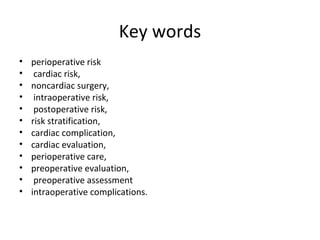 Key words
• perioperative risk
• cardiac risk,
• noncardiac surgery,
• intraoperative risk,
• postoperative risk,
• risk stratification,
• cardiac complication,
• cardiac evaluation,
• perioperative care,
• preoperative evaluation,
• preoperative assessment
• intraoperative complications.
 