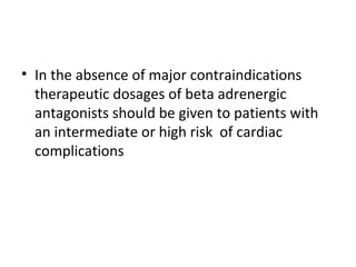 • In the absence of major contraindications
therapeutic dosages of beta adrenergic
antagonists should be given to patients with
an intermediate or high risk of cardiac
complications
 