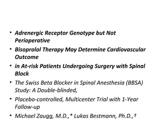 • Adrenergic Receptor Genotype but Not
Perioperative
• Bisoprolol Therapy May Determine Cardiovascular
Outcome
• in At-risk Patients Undergoing Surgery with Spinal
Block
• The Swiss Beta Blocker in Spinal Anesthesia (BBSA)
Study: A Double-blinded,
• Placebo-controlled, Multicenter Trial with 1-Year
Follow-up
• Michael Zaugg, M.D.,* Lukas Bestmann, Ph.D.,†
 