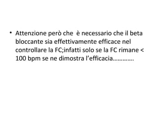 • Attenzione però che è necessario che il beta
bloccante sia effettivamente efficace nel
controllare la FC;infatti solo se la FC rimane <
100 bpm se ne dimostra l’efficacia………….
 