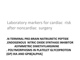 .N-TERMINAL PRO-BRAIN NATRIURETIC PEPTIDE
.ENDOGENOUS NITRIC OXIDE SYNTHASE INHIBITOR
ASYMMETRIC DIMETHYLARGININE
. POLYMORPHISMS IN PLATELET GLYCOPROTEIN
(GP) IIIA AND GPIB[ALPHA]
Laboratory markers for cardiac risk
after noncardiac surgery
 