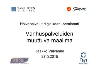 YLEISLÄÄKETIETEEN OPPIALA
Jaakko Valvanne
27.5.2015
Hoivapalvelut digiaikaan -seminaari
Vanhuspalveluiden
muuttuva maailma
 