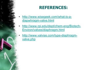 REFERENCES:
• http://www.wisegeek.com/what-is-a-
diapwhragm-valve.html
• http://www.rpi.edu/dept/chem-eng/Biotech-
Environ/valves/diaphragm.html
• http://www.valvias.com/type-diaphragm-
valve.php
 