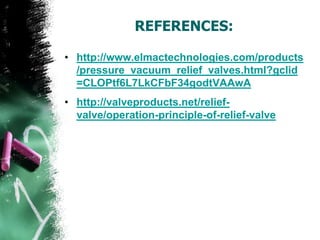 REFERENCES:
• http://www.elmactechnologies.com/products
/pressure_vacuum_relief_valves.html?gclid
=CLOPtf6L7LkCFbF34godtVAAwA
• http://valveproducts.net/relief-
valve/operation-principle-of-relief-valve
 