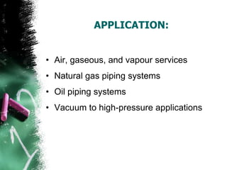 APPLICATION:
• Air, gaseous, and vapour services
• Natural gas piping systems
• Oil piping systems
• Vacuum to high-pressure applications
 