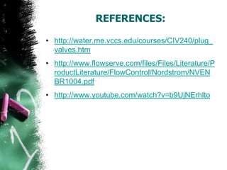 REFERENCES:
• http://water.me.vccs.edu/courses/CIV240/plug_
valves.htm
• http://www.flowserve.com/files/Files/Literature/P
roductLiterature/FlowControl/Nordstrom/NVEN
BR1004.pdf
• http://www.youtube.com/watch?v=b9UjNErhlto
 