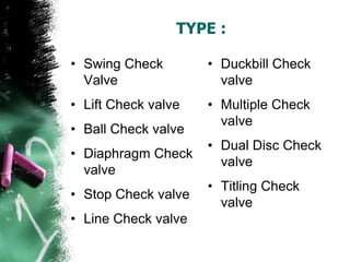 TYPE :
• Swing Check
Valve
• Lift Check valve
• Ball Check valve
• Diaphragm Check
valve
• Stop Check valve
• Line Check valve
• Duckbill Check
valve
• Multiple Check
valve
• Dual Disc Check
valve
• Titling Check
valve
 