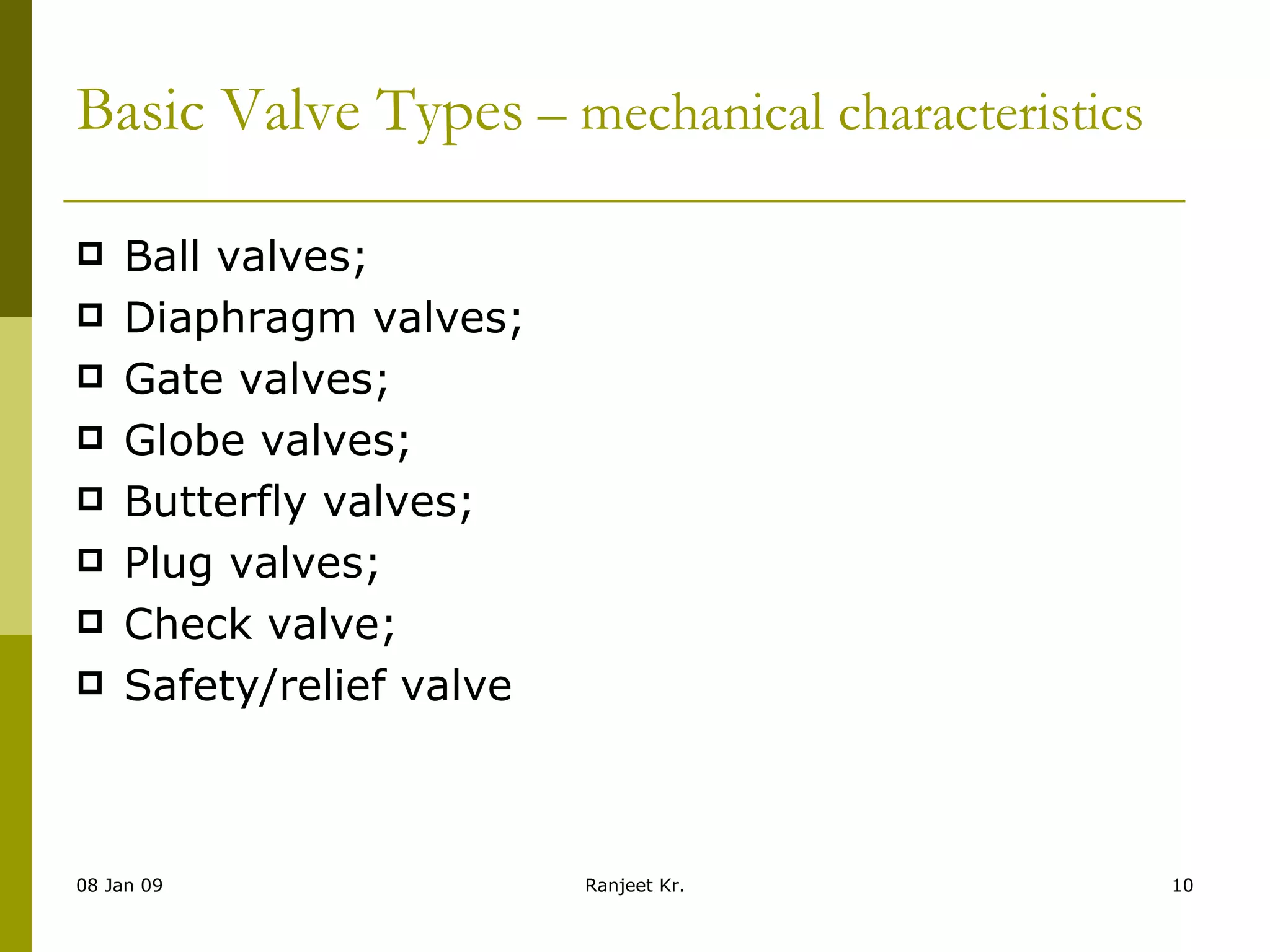 Basic Valve Types  – mechanical characteristics Ball valves; Diaphragm valves; Gate valves; Globe valves;  Butterfly valves; Plug valves; Check valve; Safety/relief valve 