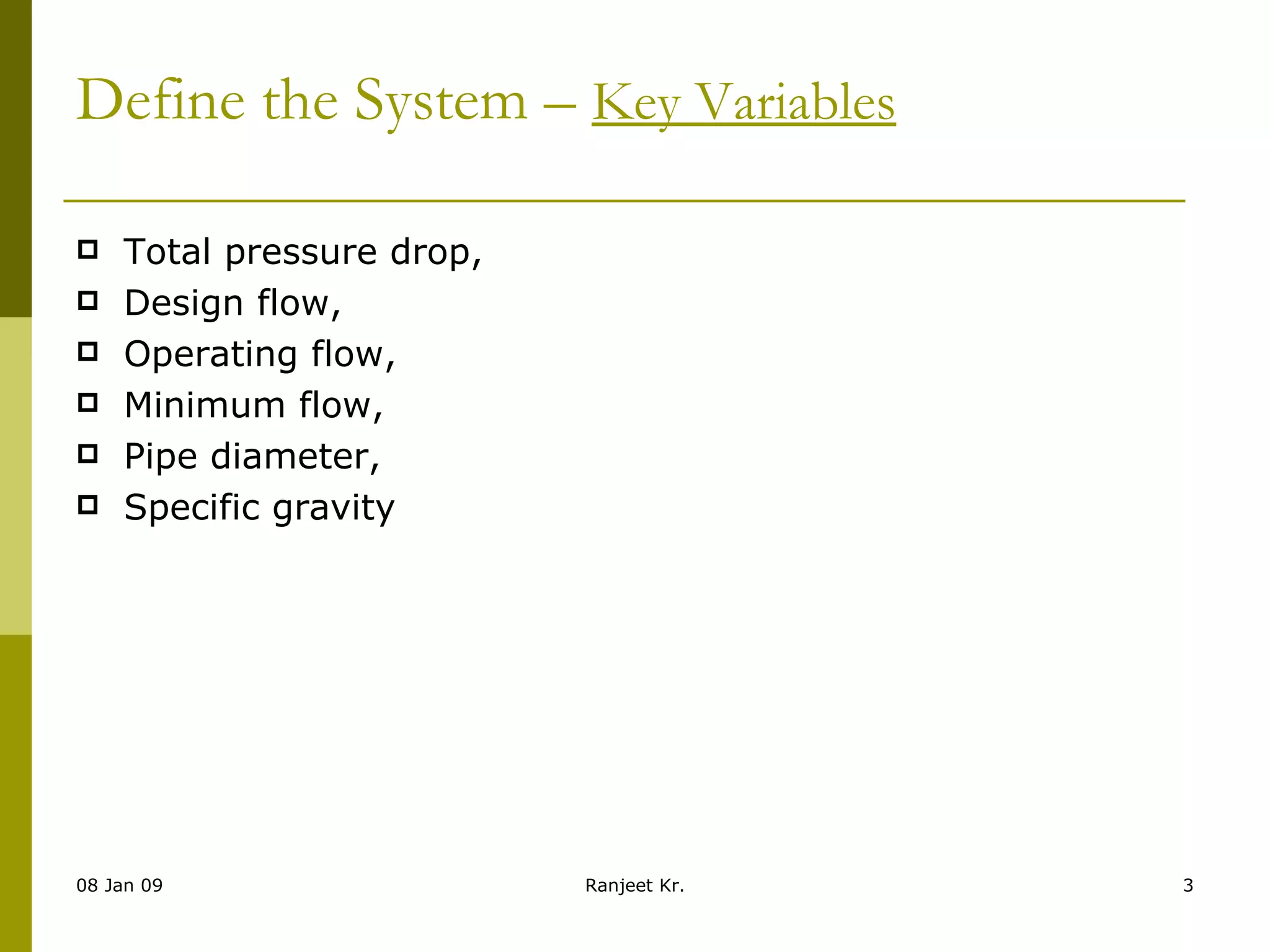Define the System –  Key Variables   Total pressure drop,  Design flow, Operating flow,  Minimum flow,  Pipe diameter,  Specific gravity  