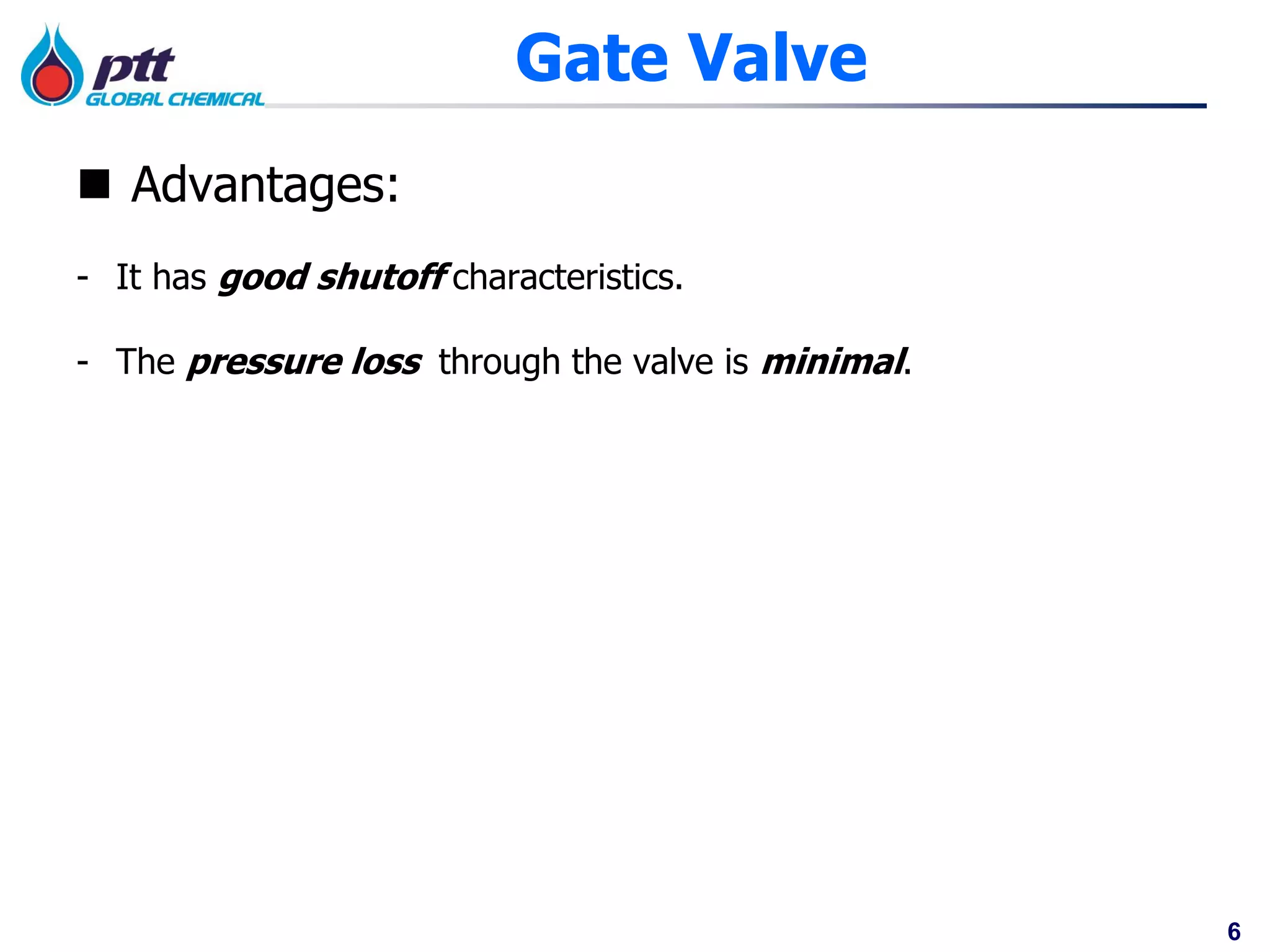 6
Gate Valve
 Advantages:
- It has good shutoff characteristics.
- The pressure loss through the valve is minimal.
 