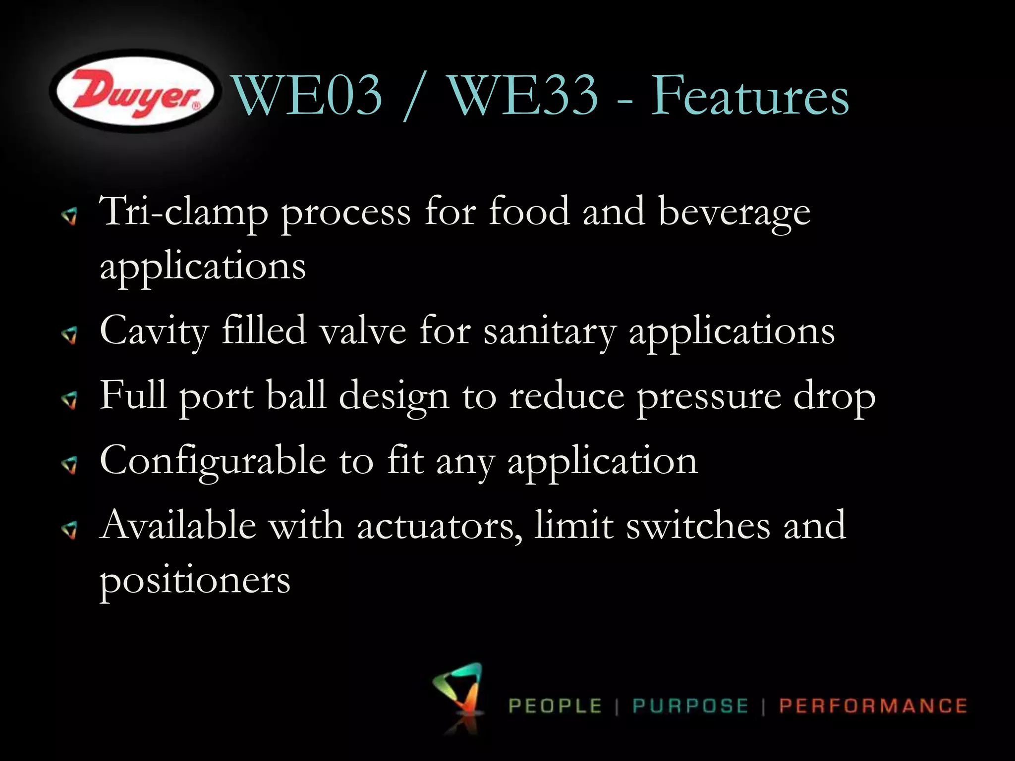 WE03 / WE33 - Features 
Tri-clamp process for food and beverage 
applications 
Cavity filled valve for sanitary applications 
Full port ball design to reduce pressure drop 
Configurable to fit any application 
Available with actuators, limit switches and 
positioners 
 