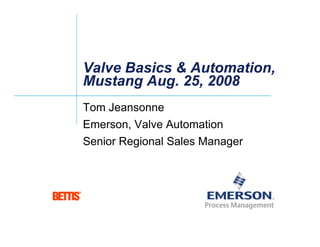 Valve Basics & Automation,
Valve Basics & Automation,
M t A 25 2008
M t A 25 2008
Mustang Aug. 25, 2008
Mustang Aug. 25, 2008
Tom Jeansonne
Tom Jeansonne
Emerson, Valve Automation
S i R i l S l M
Senior Regional Sales Manager
 