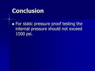 Conclusion
 For static pressure proof testing the
internal pressure should not exceed
1500 psi.
 