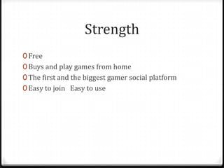 Strength
0 Free
0 Buys and play games from home
0 The first and the biggest gamer social platform
0 Easy to join Easy to use
 