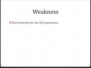Weakness
0 Need internet for the full experience
 