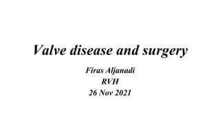 Valve disease and surgery
Firas Aljanadi
RVH
26 Nov 2021
 