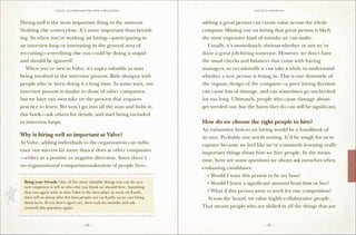 VALVE: H ANDBO O K FO R NEW EMP LO YEE s                                      Valve is growing



Hiring well is the most important thing in the universe.                 adding a great person can create value across the whole
Nothing else comes close. It’s more important than breath-               company. Missing out on hiring that great person is likely
ing. So when you’re working on hiring—participating in                   the most expensive kind of mistake we can make.
an interview loop or innovating in the general area of                   	 Usually, it’s immediately obvious whether or not we’ve
recruiting—everything else you could be doing is stupid                  done a great job hiring someone. However, we don’t have
and should be ignored!                                                   the usual checks and balances that come with having
	 When you’re new to Valve, it’s super valuable to start                 managers, so occasionally it can take a while to understand
being involved in the interview process. Ride shotgun with               whether a new person is fitting in. This is one downside of
people who’ve been doing it a long time. In some ways, our               the organic design of the company—a poor hiring decision
interview process is similar to those of other companies,                can cause lots of damage, and can sometimes go unchecked
but we have our own take on the process that requires                    for too long. Ultimately, people who cause damage always
practice to learn. We won’t go into all the nuts and bolts in            get weeded out, but the harm they do can still be significant.
this book—ask others for details, and start being included
in interview loops.                                                      How do we choose the right people to hire?
                                                                         An exhaustive how-to on hiring would be a handbook of
Why is hiring well so important at Valve?                                its own. Probably one worth writing. It’d be tough for us to
At Valve, adding individuals to the organization can influ-              capture because we feel like we’re constantly learning really
ence our success far more than it does at other companies                important things about how we hire people. In the mean-
—either in a positive or negative direction. Since there’s               time, here are some questions we always ask ourselves when
no organizational compartmentalization of people here,                   evaluating candidates:
==================================================
                                                                         	 •	Would I want this person to be my boss?
 Bring your friends. One of the most valuable things you can do as a     	 •	Would I learn a significant amount from him or her?
 new employee is tell us who else you think we should hire. Assuming
 that you agree with us that Valve is the best place to work on Earth,   	 •	What if this person went to work for our competition?
 then tell us about who the best people are on Earth, so we can bring    	 Across the board, we value highly collaborative people.
 them here. If you don’t agree yet, then wait six months and ask
 yourself this question again.                                           That means people who are skilled in all the things that are
==================================================

                                   – 44 –                                                            – 45 –
 