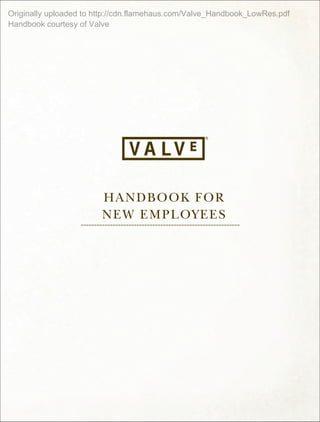 Originally uploaded to http://cdn.flamehaus.com/Valve_Handbook_LowRes.pdf
Handbook courtesy of Valve




                          HANDBOOK F O R
                          NE W E MPL OYEES
                  ============================================================
 