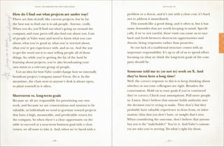 VALVE: H ANDBO O K FO R NEW EMP LO YEE s                                  S ettling in



How do I find out what projects are under way?                  problem or a threat, and it’s one with a clear cost, it’s hard
There are lists of stuff, like current projects, but by far     not to address it immediately.
the best way to find out is to ask people. Anyone, really.      	 This sounds like a good thing, and it often is, but it has
When you do, you’ll find out what’s going on around the         some downsides that are worth keeping in mind. Specifi-
company and your peers will also find out about you. Lots       cally, if we’re not careful, these traits can cause us to race
of people at Valve want and need to know what you care          back and forth between short-term opportunities and
about, what you’re good at, what you’re worried about,          threats, being responsive rather than proactive.
what you’ve got experience with, and so on. And the way         	 So our lack of a traditional structure comes with an
to get the word out is to start telling people all of those     important responsibility. It’s up to all of us to spend effort
things. So, while you’re getting the lay of the land by         focusing on what we think the long-term goals of the com-
learning about projects, you’re also broadcasting your          pany should be.
own status to a relevant group of people.
	 Got an idea for how Valve could change how we internally      Someone told me to (or not to) work on X. And
broadcast project/company status? Great. Do it. In the          they’ve been here a long time!
meantime, the chair next to anyone’s desk is always open,       Well, the correct response to this is to keep thinking about
so plant yourself in it often.                                  whether or not your colleagues are right. Broaden the
                                                                conversation. Hold on to your goals if you’re convinced
Short-term vs. long-term goals                                  they’re correct. Check your assumptions. Pull more people
Because we all are responsible for prioritizing our own         in. Listen. Don’t believe that anyone holds authority over
work, and because we are conscientious and anxious to be        the decision you’re trying to make. They don’t; but they
valuable, as individuals we tend to gravitate toward projects   probably have valuable experience to draw from, or infor-
that have a high, measurable, and predictable return for        mation/data that you don’t have, or insight that’s new.
the company. So when there’s a clear opportunity on the         When considering the outcome, don’t believe that anyone
table to succeed at a near-term business goal with a clear      but you is the “stakeholder” You’re it. And Valve’s custom-
                                                                                            .
return, we all want to take it. And, when we’re faced with a    ers are who you’re serving. Do what’s right for them.


                                 – 10 –                                                      – 11 –
 