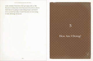 VALVE: H ANDBO O K FO R NEW EMP LO YEE s



make mistakes. Sometimes they get angry with us. But
because we always have their best interests at heart, there’s
faith that we’re going to make things better, and that if
we’ve screwed up today, it wasn’t because we were trying
to take advantage of anyone.




                                                                      3

                                                                How Am I Doing?




                                 – 24 –
 