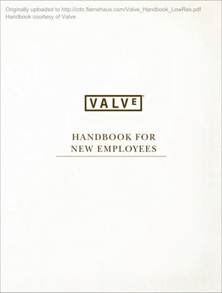 HANDBOOK FOR
NEW EMPLOYEES
============================================================
Originally uploaded to http://cdn.flamehaus.com/Valve_Handbook_LowRes.pdf
Handbook courtesy of Valve
 