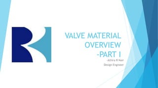 VALVE MATERIAL
OVERVIEW
-PART I
-Athira R Nair
Design Engineer
 