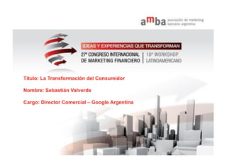 Título: La Transformación del Consumidor

Nombre: Sebastián Valverde

Cargo: Director Comercial – Google Argentina




1   Google confidential
 