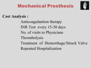 Mechanical   Prosthesis Cost Analysis : Anticoagulantion therapy INR Test  every 15-30 days No. of visits to Physicians Thrombolysis Treatment  of  Hemorrhage/Struck Valve Repeated Hospitalization  
