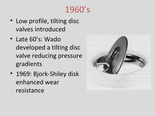 1960’s Low profile, tilting disc valves introduced Late 60’s: Wado developed a tilting disc valve reducing pressure gradients 1969: Bjork-Shiley disk enhanced wear resistance 