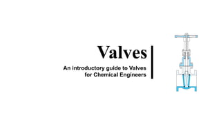 Valves
An introductory guide to Valves
for Chemical Engineers
 