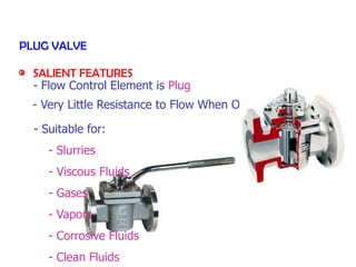 PLUG VALVE
SALIENT FEATURES
- Flow Control Element is Plug
- Very Little Resistance to Flow When Open
- Suitable for:
- Slurries
- Viscous Fluids
- Gases
- Vapors
- Corrosive Fluids
- Clean Fluids
 