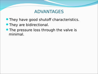 ADVANTAGES
They have good shutoff characteristics.
They are bidirectional.
The pressure loss through the valve is
minimal.
 