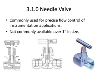 3.1.0 Needle Valve
• Commonly used for precise flow control of
instrumentation applications.
• Not commonly available over 1” in size.
 