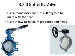3.2.0 Butterfly Valve
• Has a round disc that turns 90 degrees to
mate with the seat.
• Used in low-to-medium pressures and flows.
 